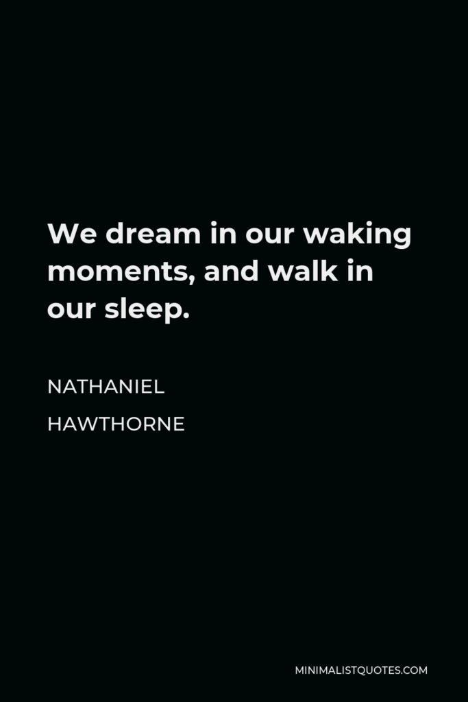 Nathaniel Hawthorne Quote - We dream in our waking moments, and walk in our sleep.