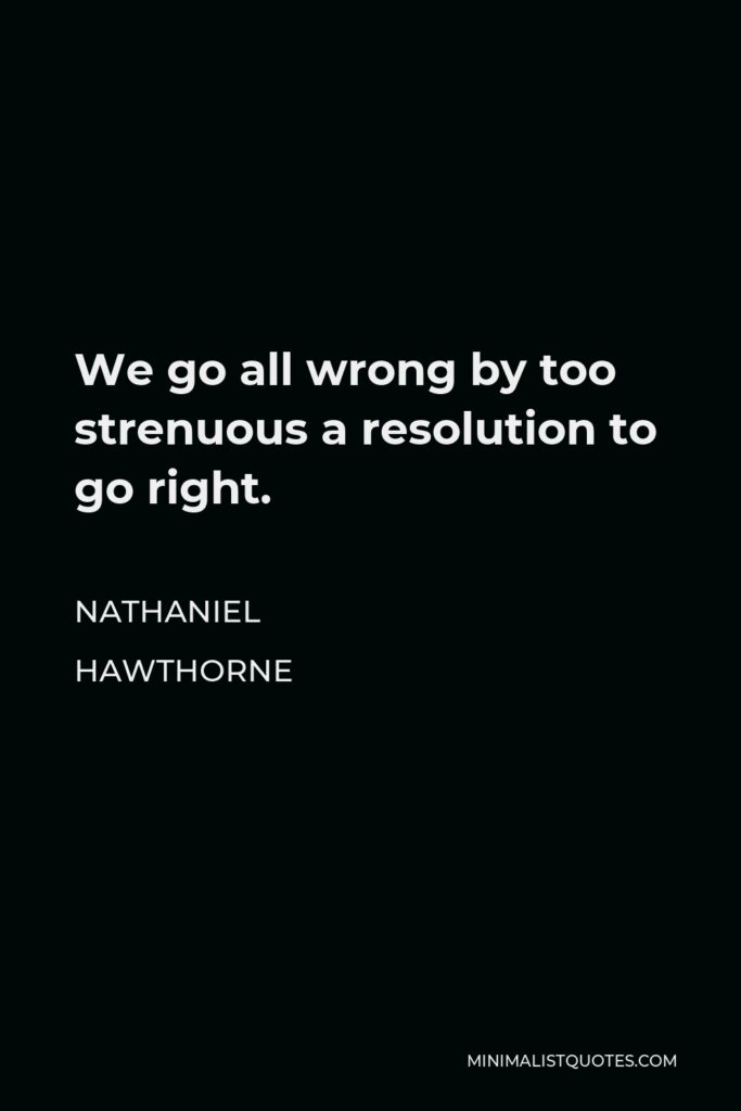 Nathaniel Hawthorne Quote - We go all wrong by too strenuous a resolution to go right.