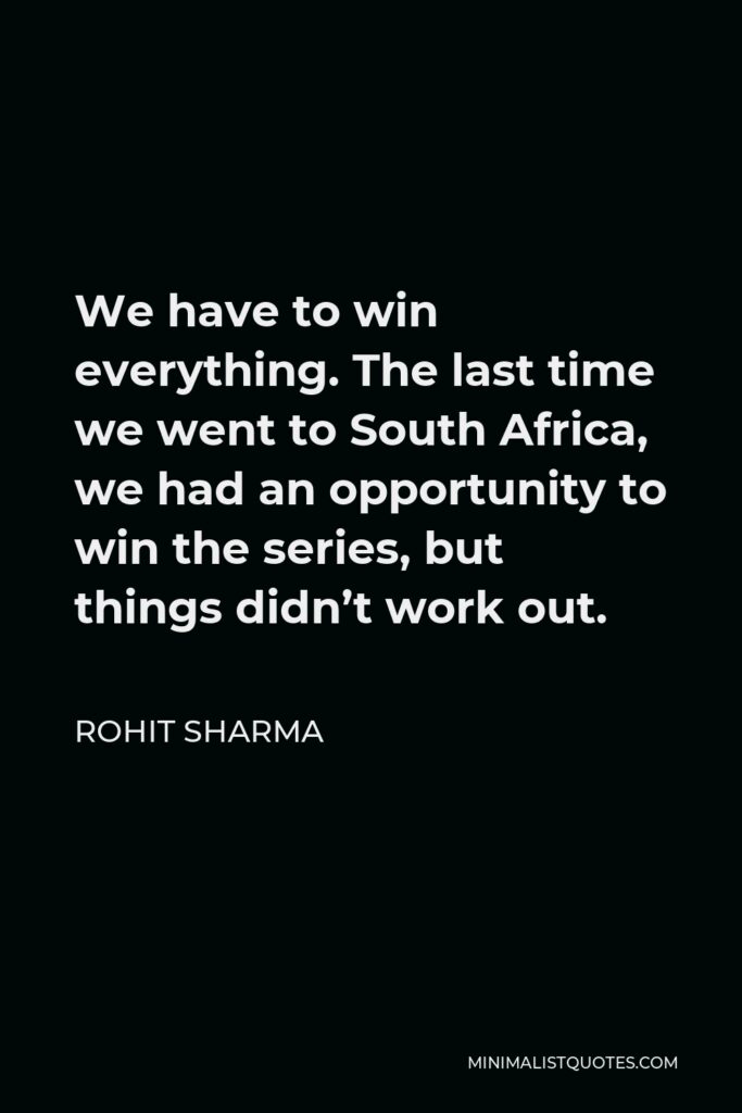 Rohit Sharma Quote - We have to win everything. The last time we went to South Africa, we had an opportunity to win the series, but things didn’t work out.