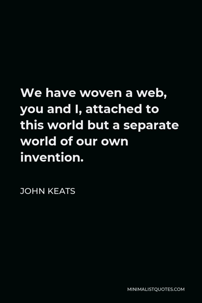 John Keats Quote - We have woven a web, you and I, attached to this world but a separate world of our own invention.