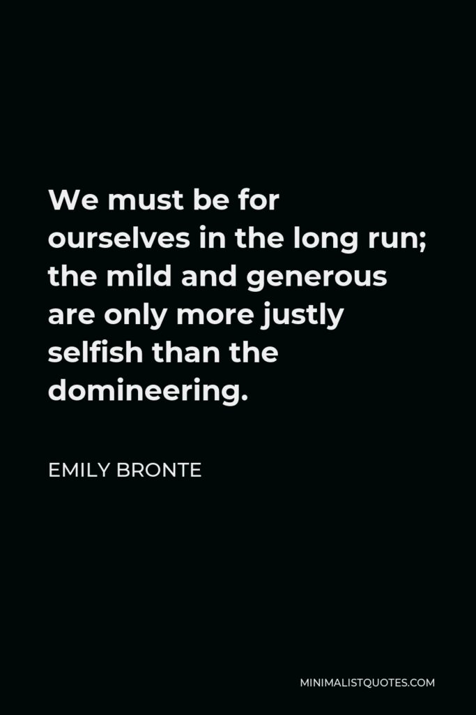 Emily Bronte Quote - We must be for ourselves in the long run; the mild and generous are only more justly selfish than the domineering.