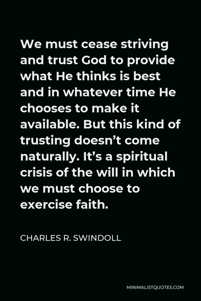 Charles R. Swindoll Quote - We must cease striving and trust God to provide what He thinks is best and in whatever time He chooses to make it available. But this kind of trusting doesn’t come naturally. It’s a spiritual crisis of the will in which we must choose to exercise faith.