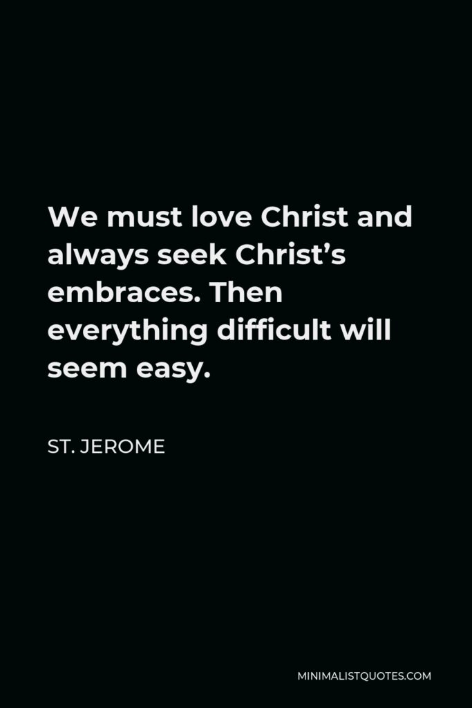 St. Jerome Quote - We must love Christ and always seek Christ’s embraces. Then everything difficult will seem easy.