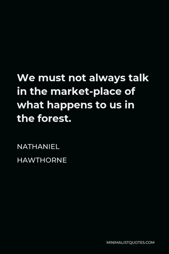 Nathaniel Hawthorne Quote - We must not always talk in the market-place of what happens to us in the forest.