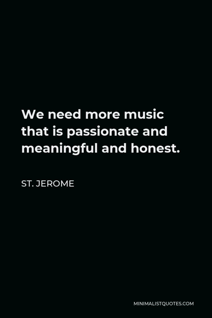 St. Jerome Quote - We need more music that is passionate and meaningful and honest.