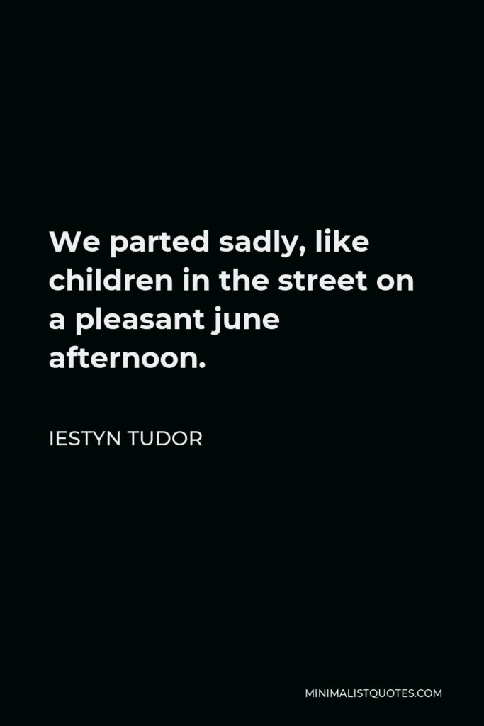 Iestyn Tudor Quote - We parted sadly, like children in the street on a pleasant june afternoon.