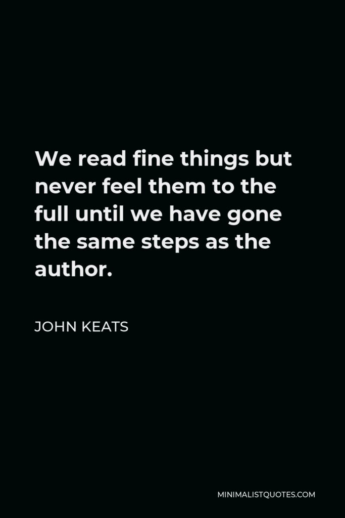 John Keats Quote - We read fine things but never feel them to the full until we have gone the same steps as the author.