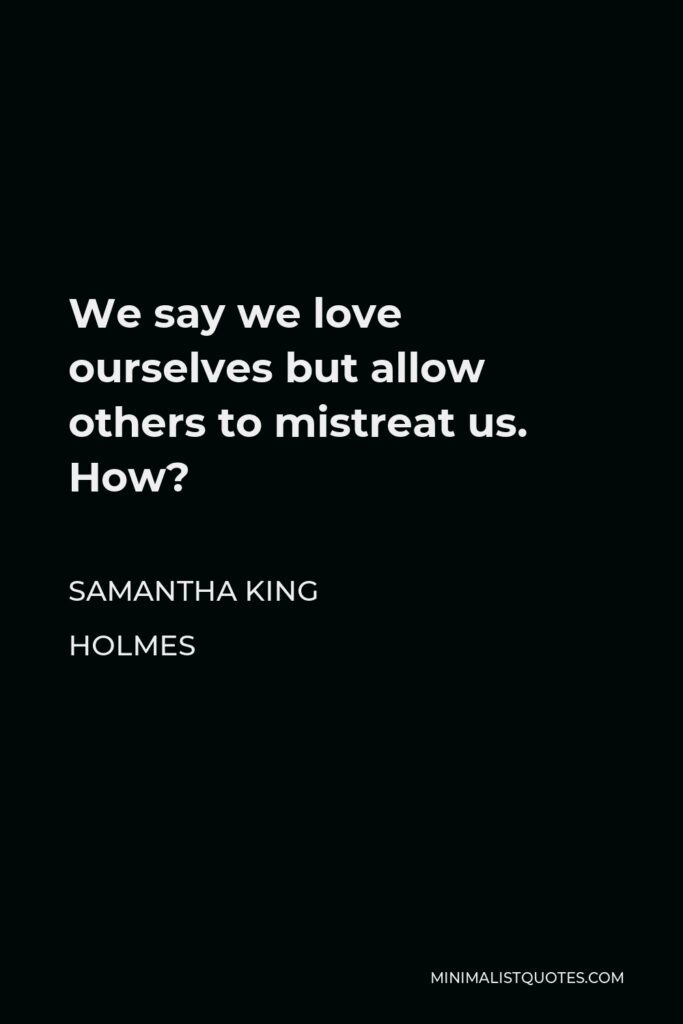Samantha King Holmes Quote - We say we love ourselves but allow others to mistreat us. How?