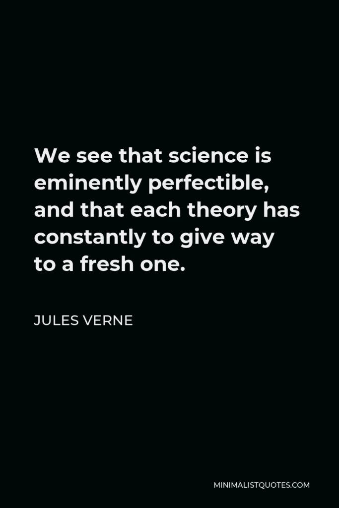 Jules Verne Quote - We see that science is eminently perfectible, and that each theory has constantly to give way to a fresh one.