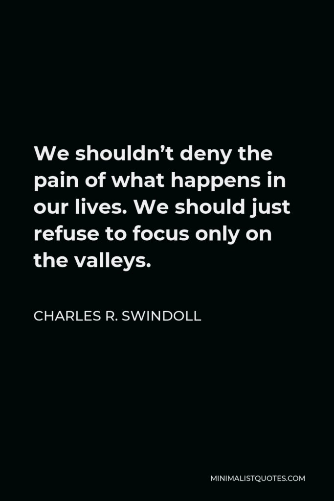 Charles R. Swindoll Quote - We shouldn’t deny the pain of what happens in our lives. We should just refuse to focus only on the valleys.