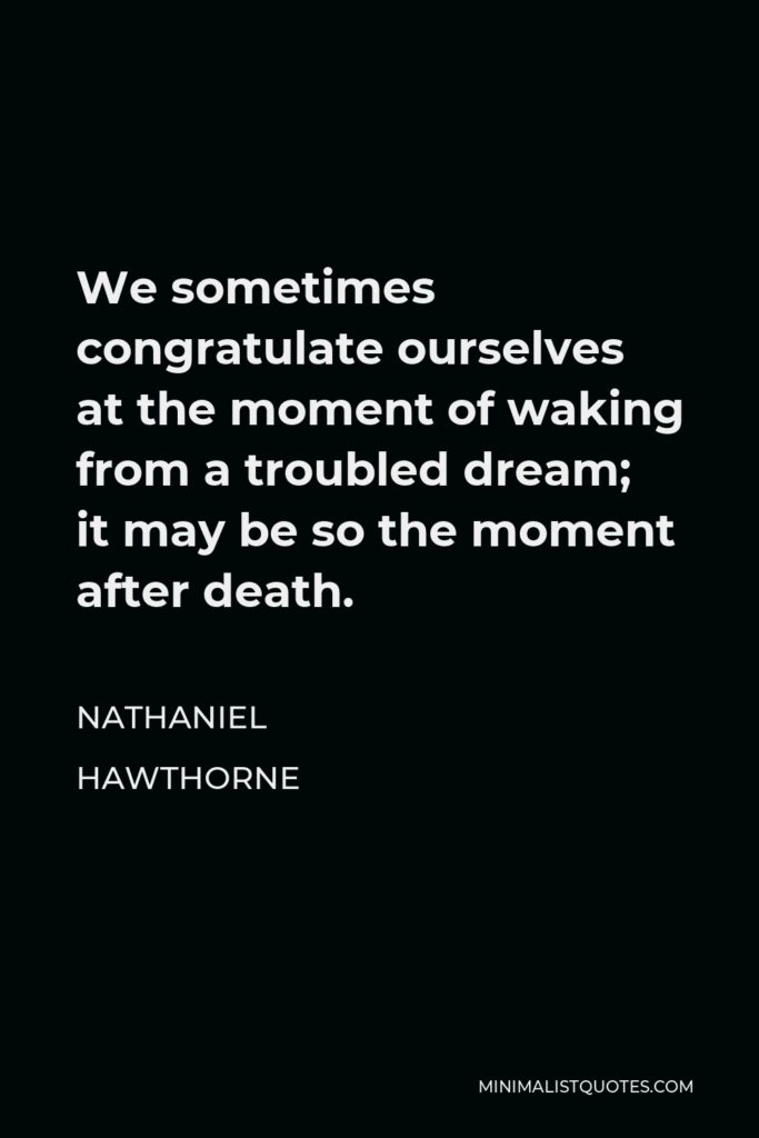 Nathaniel Hawthorne Quote - We sometimes congratulate ourselves at the moment of waking from a troubled dream; it may be so the moment after death.