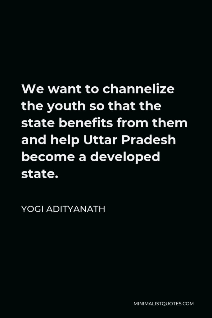 Yogi Adityanath Quote - We want to channelize the youth so that the state benefits from them and help Uttar Pradesh become a developed state.