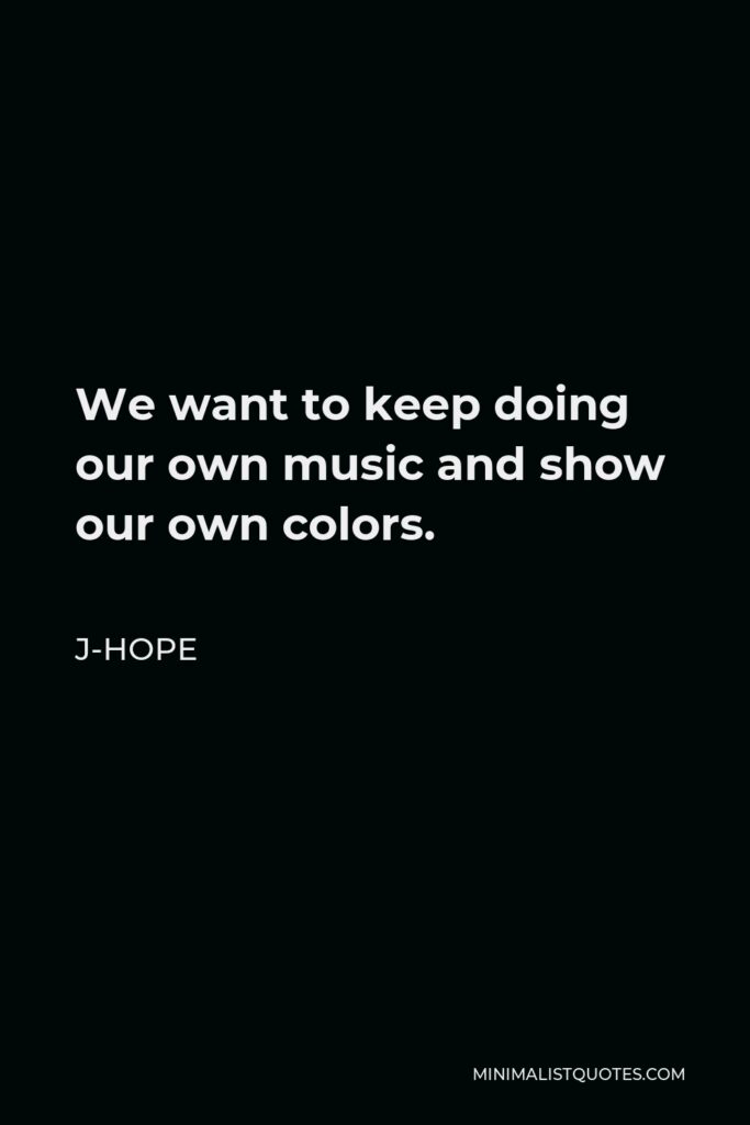 J-Hope Quote - We want to keep doing our own music and show our own colors.