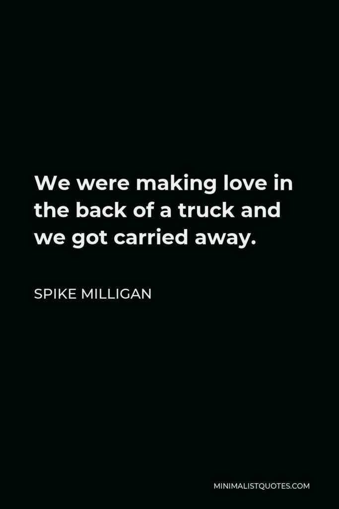 Spike Milligan Quote - We were making love in the back of a truck and we got carried away.