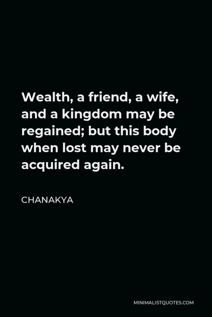 Chanakya Quote - Wealth, a friend, a wife, and a kingdom may be regained; but this body when lost may never be acquired again.