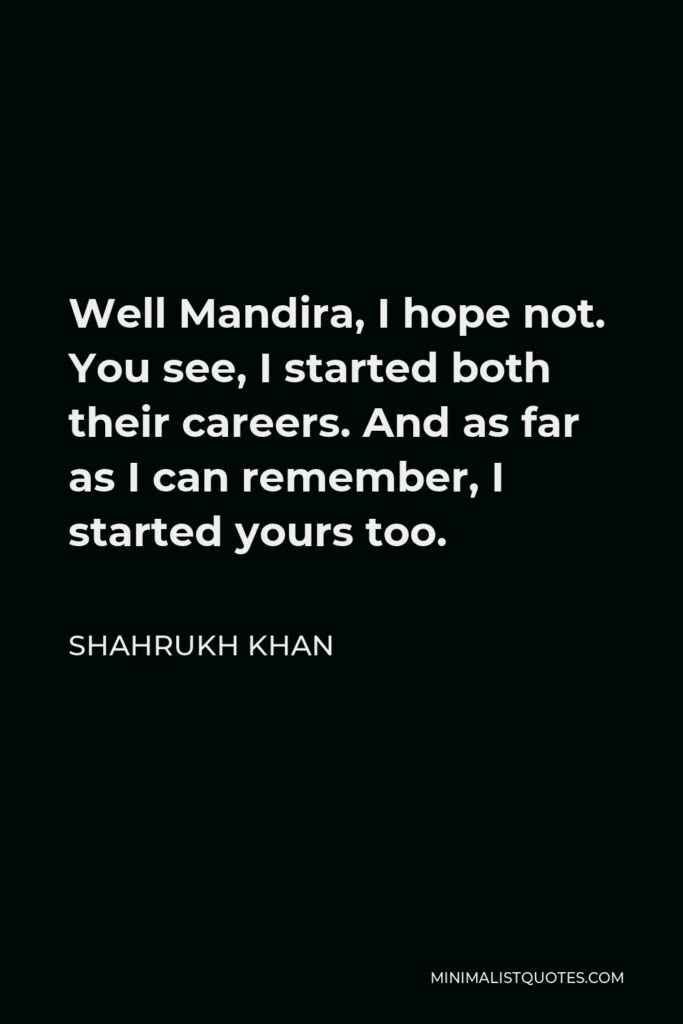 Shahrukh Khan Quote - Well Mandira, I hope not. You see, I started both their careers. And as far as I can remember, I started yours too.