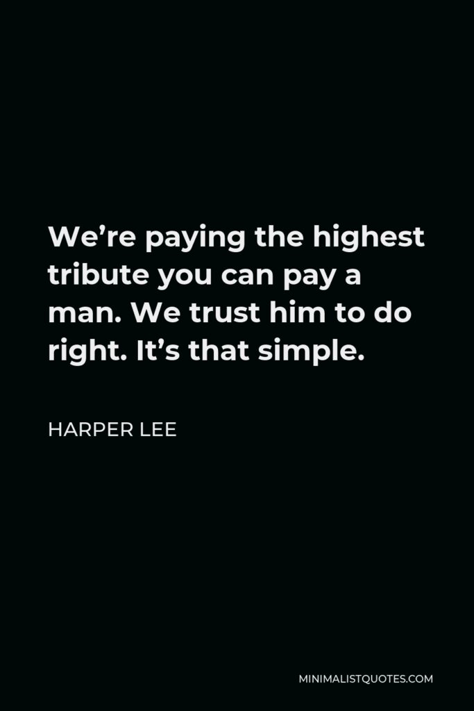 Harper Lee Quote - We’re paying the highest tribute you can pay a man. We trust him to do right. It’s that simple.