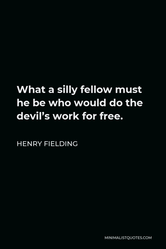 Henry Fielding Quote - What a silly fellow must he be who would do the devil’s work for free.