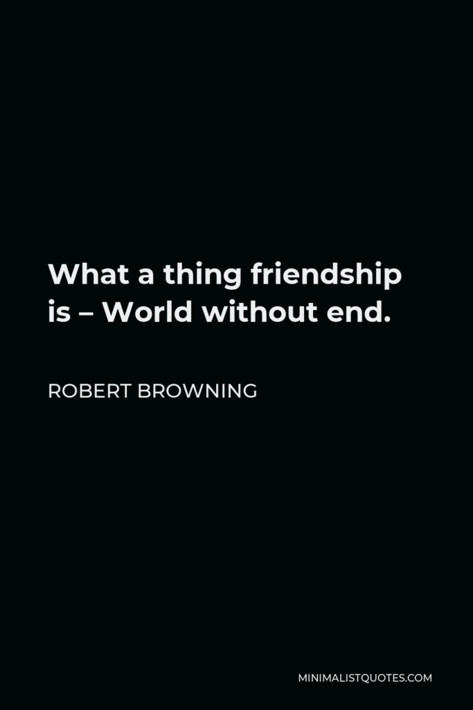 Robert Browning Quote - What a thing friendship is – World without end.