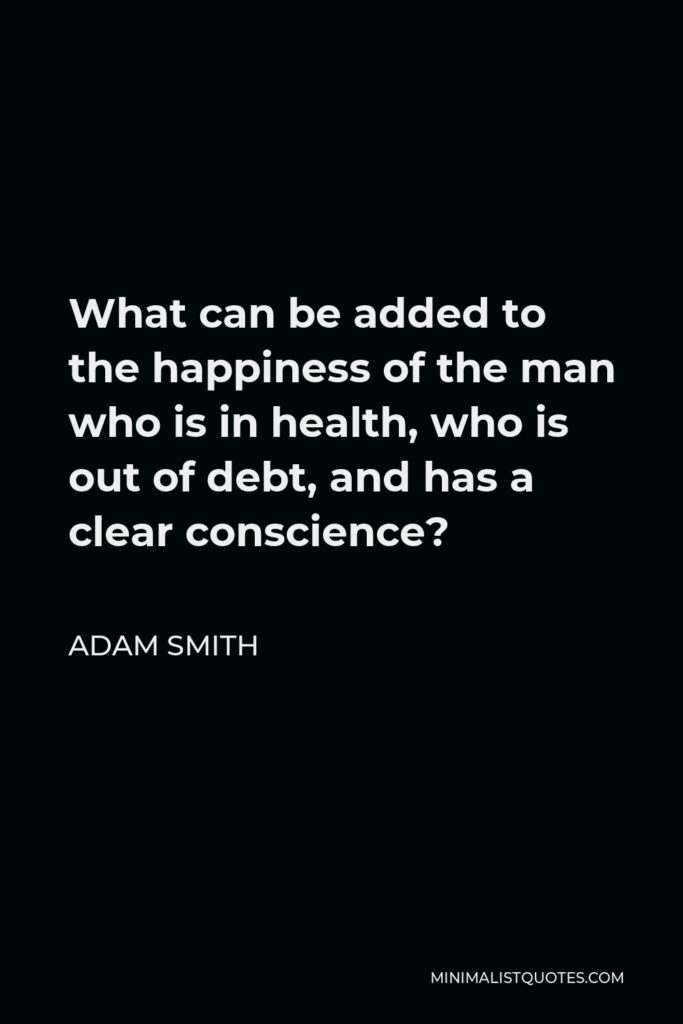 Adam Smith Quote - What can be added to the happiness of the man who is in health, who is out of debt, and has a clear conscience?