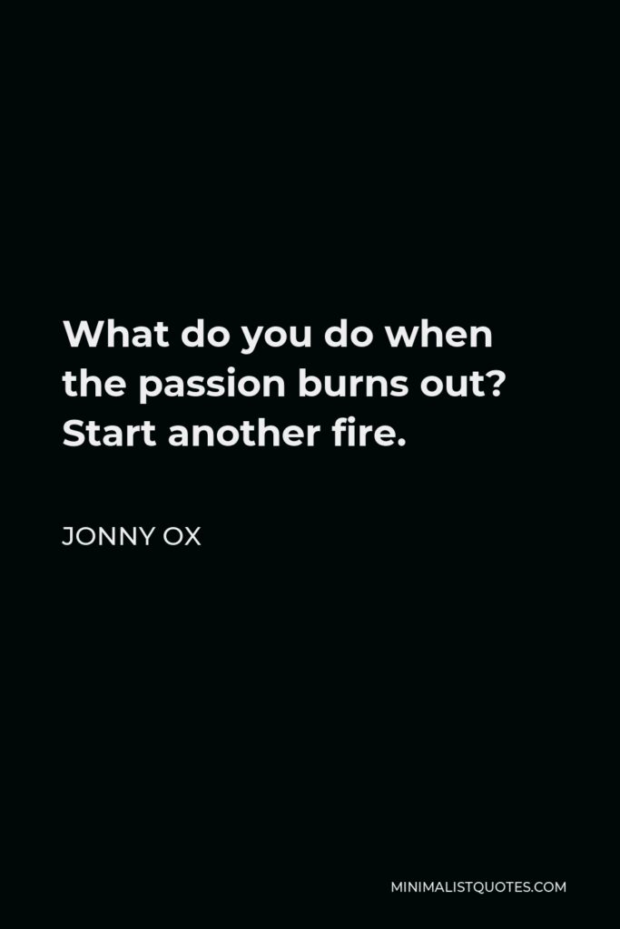 Jonny Ox Quote - What do you do when the passion burns out? Start another fire.