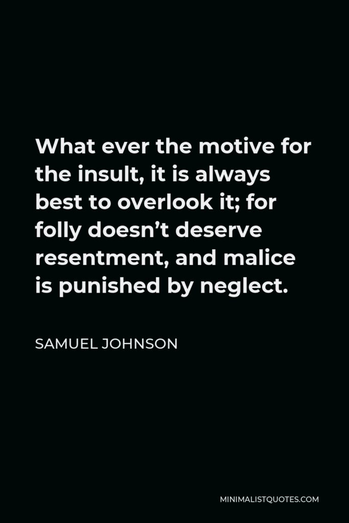 Samuel Johnson Quote - What ever the motive for the insult, it is always best to overlook it; for folly doesn’t deserve resentment, and malice is punished by neglect.