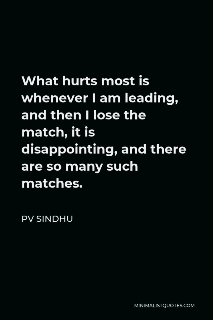 PV Sindhu Quote - What hurts most is whenever I am leading, and then I lose the match, it is disappointing, and there are so many such matches.