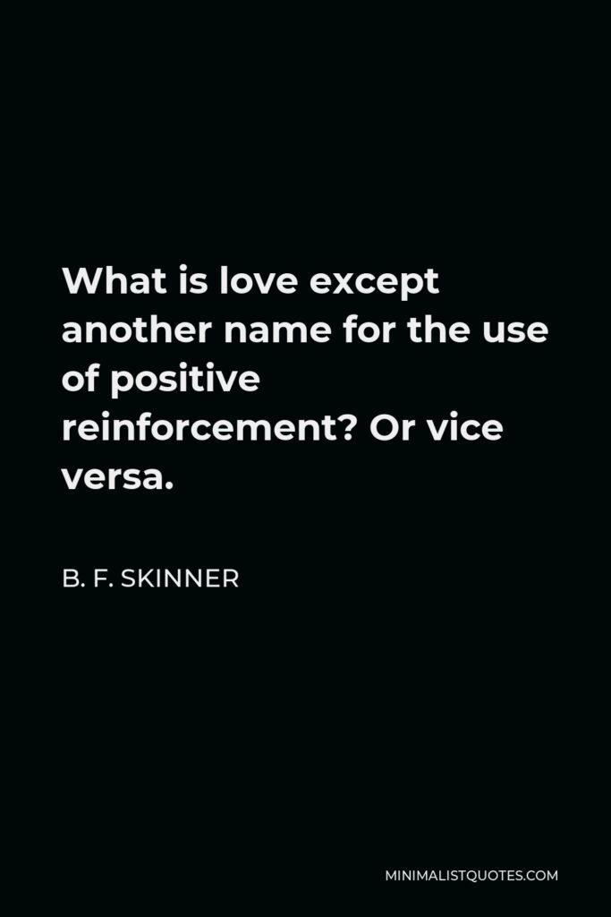 B. F. Skinner Quote - What is love except another name for the use of positive reinforcement? Or vice versa.