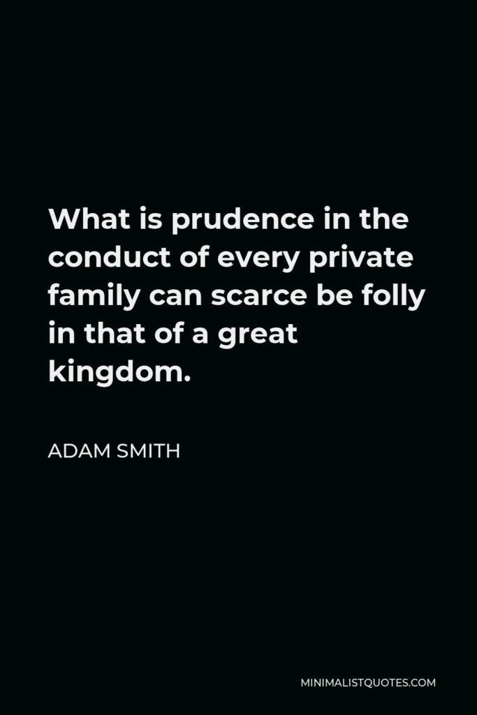 Adam Smith Quote - What is prudence in the conduct of every private family can scarce be folly in that of a great kingdom.