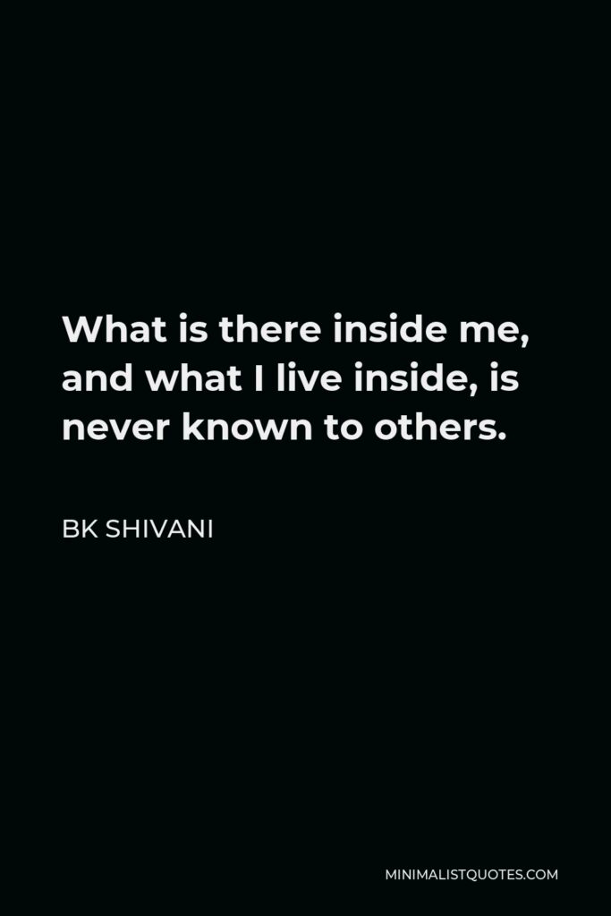 BK Shivani Quote - What is there inside me, and what I live inside, is never known to others.