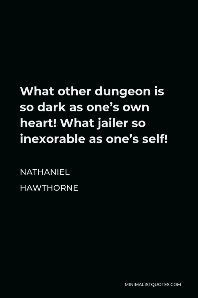 Nathaniel Hawthorne Quote - What other dungeon is so dark as one’s own heart! What jailer so inexorable as one’s self!