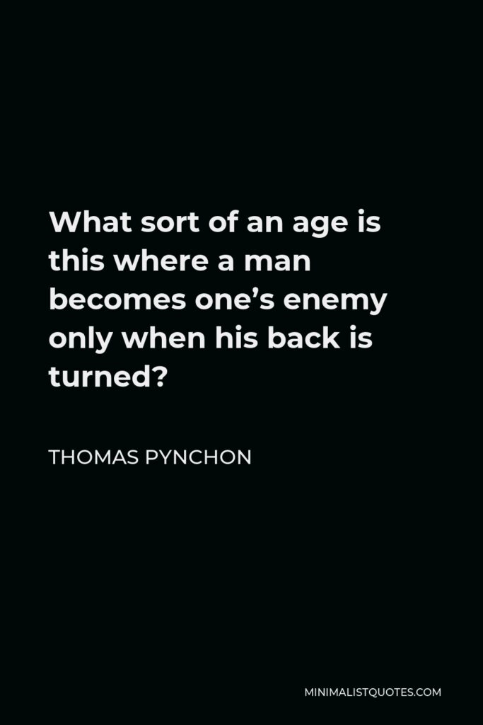 Thomas Pynchon Quote - What sort of an age is this where a man becomes one’s enemy only when his back is turned?