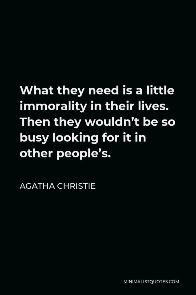 Agatha Christie Quote - What they need is a little immorality in their lives. Then they wouldn’t be so busy looking for it in other people’s.