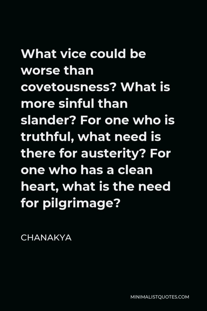 Chanakya Quote - What vice could be worse than covetousness? What is more sinful than slander? For one who is truthful, what need is there for austerity? For one who has a clean heart, what is the need for pilgrimage?