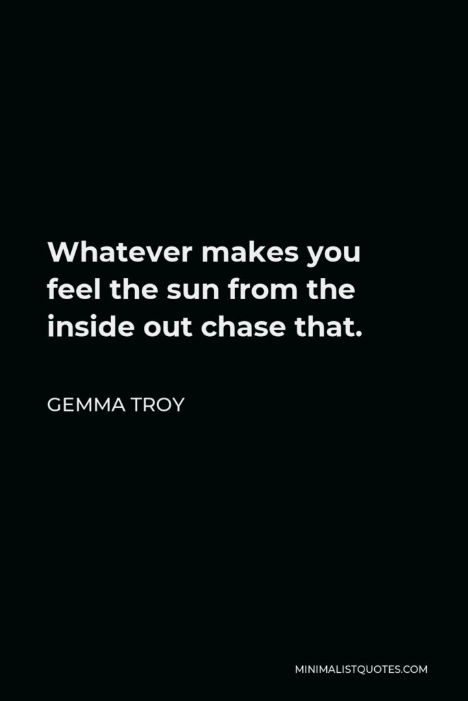 Gemma Troy Quote - Whatever makes you feel the sun from the inside out chase that.