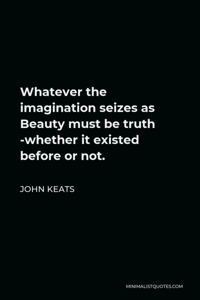 John Keats Quote - Whatever the imagination seizes as Beauty must be truth -whether it existed before or not.