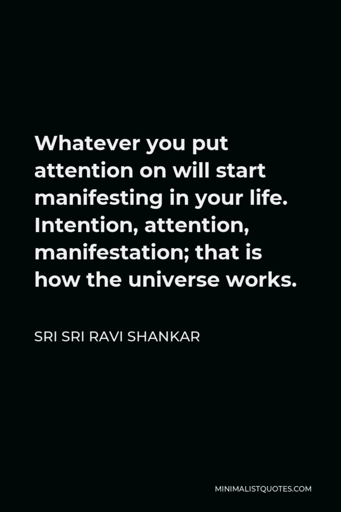 Sri Sri Ravi Shankar Quote - Whatever you put attention on will start manifesting in your life. Intention, attention, manifestation; that is how the universe works.