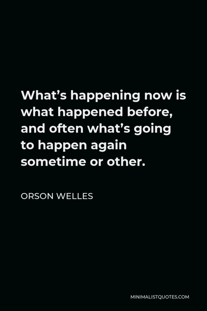 Orson Welles Quote - What’s happening now is what happened before, and often what’s going to happen again sometime or other.