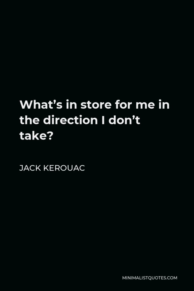 Jack Kerouac Quote - What’s in store for me in the direction I don’t take?