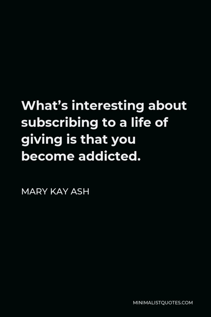 Mary Kay Ash Quote - What’s interesting about subscribing to a life of giving is that you become addicted.