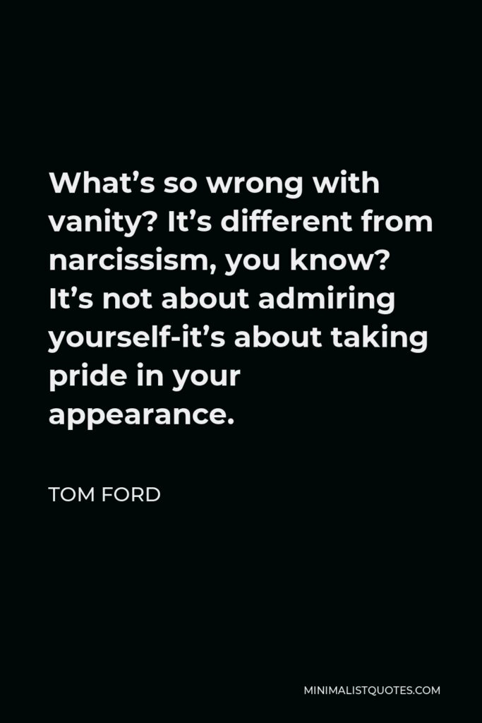 Tom Ford Quote - What’s so wrong with vanity? It’s different from narcissism, you know? It’s not about admiring yourself-it’s about taking pride in your appearance.