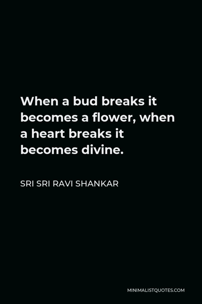 Sri Sri Ravi Shankar Quote - When a bud breaks it becomes a flower, when a heart breaks it becomes divine.