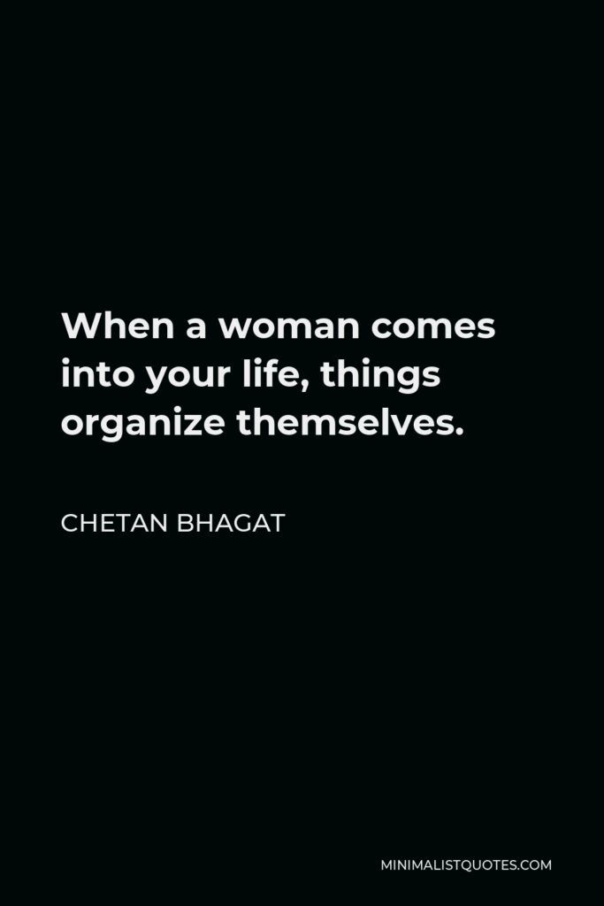 Chetan Bhagat Quote - When a woman comes into your life, things organize themselves.