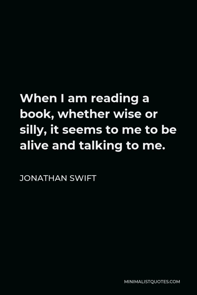 Jonathan Swift Quote - When I am reading a book, whether wise or silly, it seems to me to be alive and talking to me.