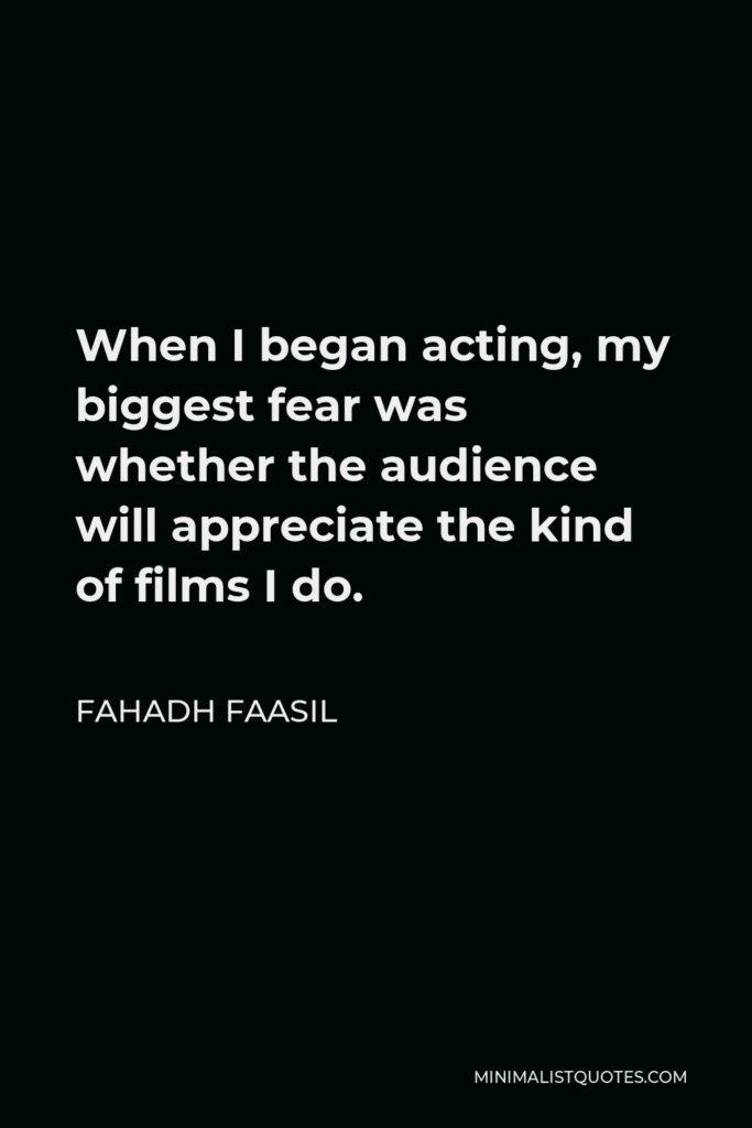 Fahadh Faasil Quote - When I began acting, my biggest fear was whether the audience will appreciate the kind of films I do.