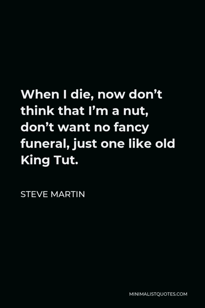 Steve Martin Quote - When I die, now don’t think that I’m a nut, don’t want no fancy funeral, just one like old King Tut.