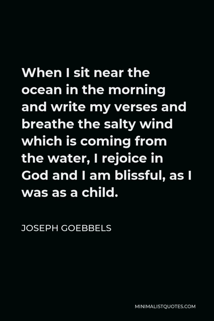 Joseph Goebbels Quote - When I sit near the ocean in the morning and write my verses and breathe the salty wind which is coming from the water, I rejoice in God and I am blissful, as I was as a child.