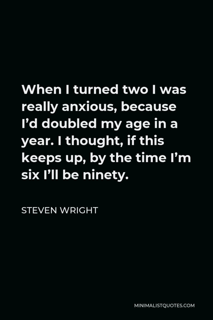 Steven Wright Quote - When I turned two I was really anxious, because I’d doubled my age in a year. I thought, if this keeps up, by the time I’m six I’ll be ninety.