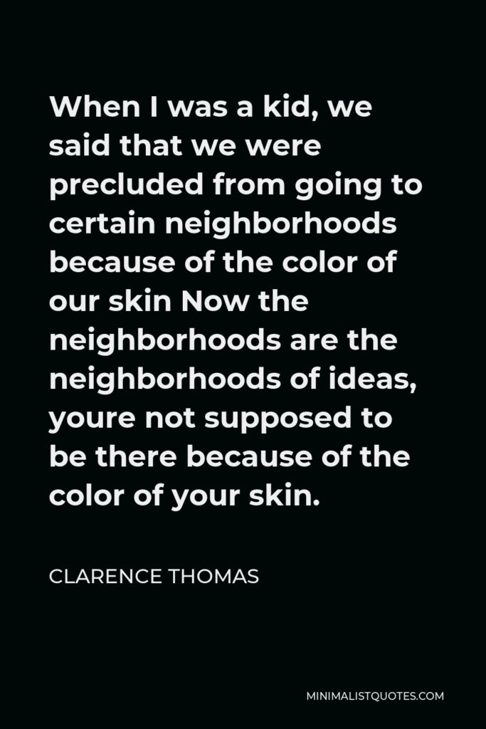 Clarence Thomas Quote - When I was a kid, we said that we were precluded from going to certain neighborhoods because of the color of our skin Now the neighborhoods are the neighborhoods of ideas, youre not supposed to be there because of the color of your skin.