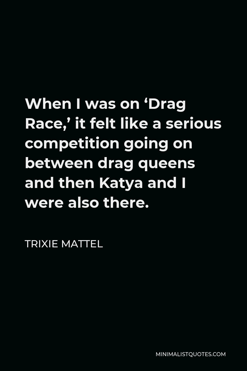 Trixie Mattel Quote - When I was on ‘Drag Race,’ it felt like a serious competition going on between drag queens and then Katya and I were also there.